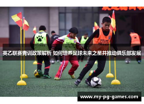 英乙联赛青训政策解析 如何培养足球未来之星并推动俱乐部发展
