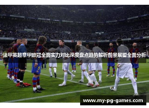 法甲英超意甲欧冠全面实力对比深度盘点趋势解析前景展望全面分析
