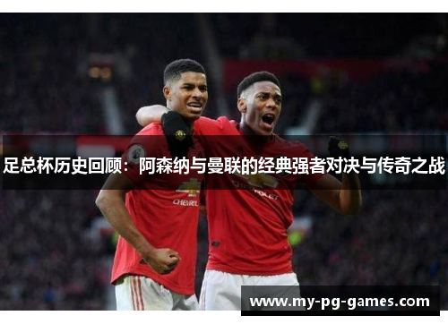 足总杯历史回顾：阿森纳与曼联的经典强者对决与传奇之战