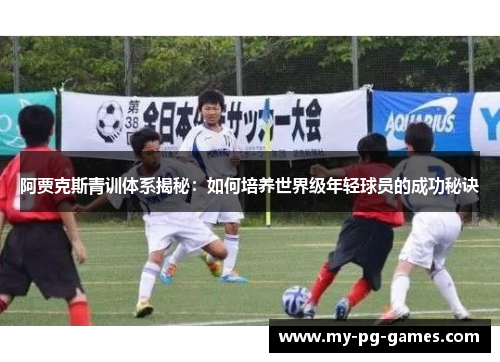 阿贾克斯青训体系揭秘：如何培养世界级年轻球员的成功秘诀
