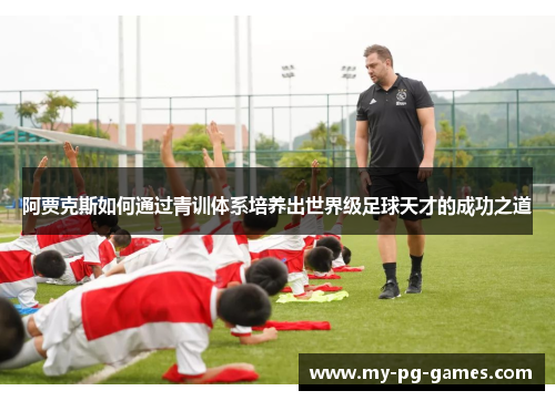 阿贾克斯如何通过青训体系培养出世界级足球天才的成功之道