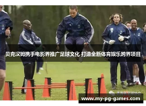 贝克汉姆携手电影界推广足球文化 打造全新体育娱乐跨界项目