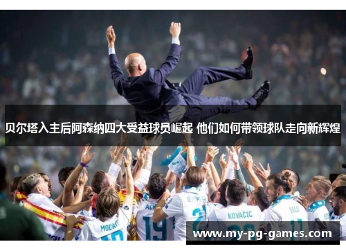 贝尔塔入主后阿森纳四大受益球员崛起 他们如何带领球队走向新辉煌